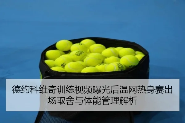 德约科维奇训练视频曝光后温网热身赛出场取舍与体能管理解析