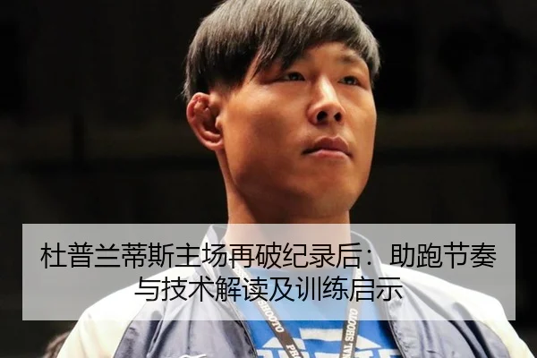 杜普兰蒂斯主场再破纪录后：助跑节奏与技术解读及训练启示