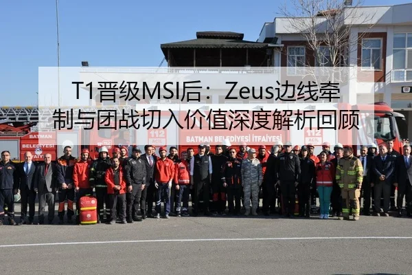 T1晋级MSI后：Zeus边线牵制与团战切入价值深度解析回顾